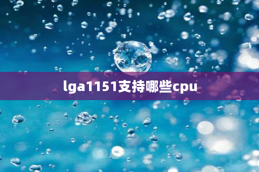 lga1151支持哪些cpu lga1151最新支持什么cpu？