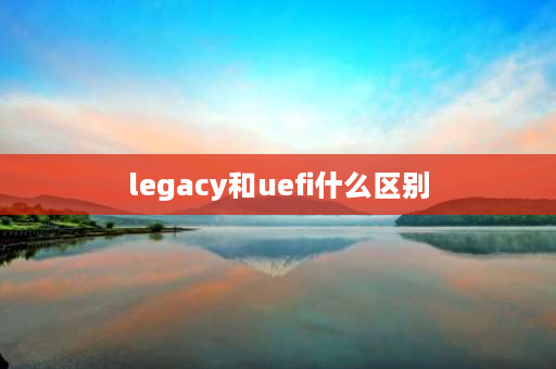 legacy和uefi什么区别 UEFI和Legacy及UEFI+Legacy启动有什么区别？