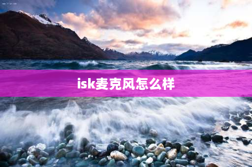 isk麦克风怎么样 b68和isk哪个好？