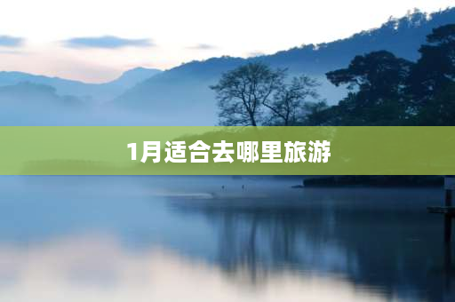 1月适合去哪里旅游 1月去南方哪个城市旅游适合？