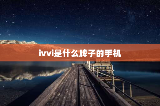 ivvi是什么牌子的手机 ivvi是山寨机吗？