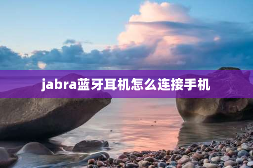 jabra蓝牙耳机怎么连接手机 jabra蓝牙耳机怎么连接新手机？