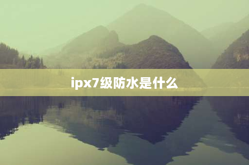 ipx7级防水是什么 防水等级IPX7是什么意思？