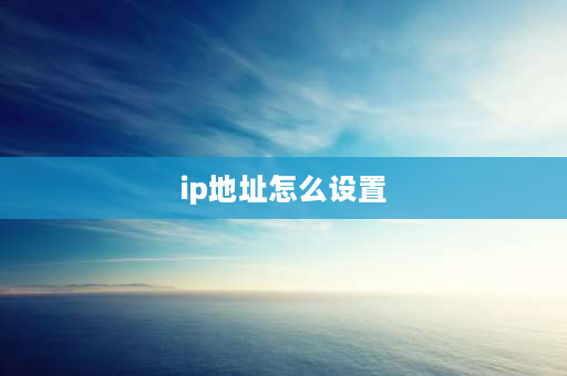 ip地址怎么设置 ip地址怎么设置正确？