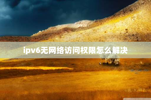 ipv6无网络访问权限怎么解决 Ipv6无Internet访问权限怎么办？