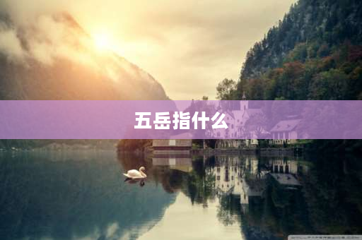 五岳指什么 五岳是哪几座山？