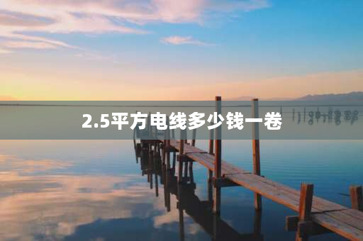 2.5平方电线多少钱一卷 2.5元通电线一卷多少斤？