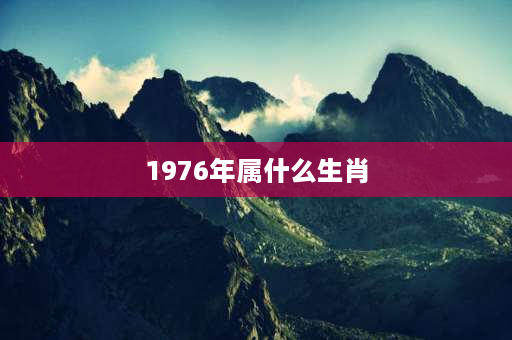 1976年属什么生肖 农历1976年1月生属相是什么？