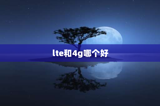 lte和4g哪个好 4G和LTE到底有什么不同？