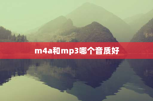 m4a和mp3哪个音质好 m4a是什么格式？