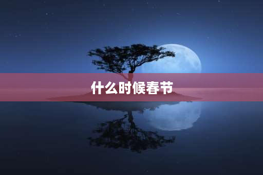 什么时候春节 今年过年是什么时候？