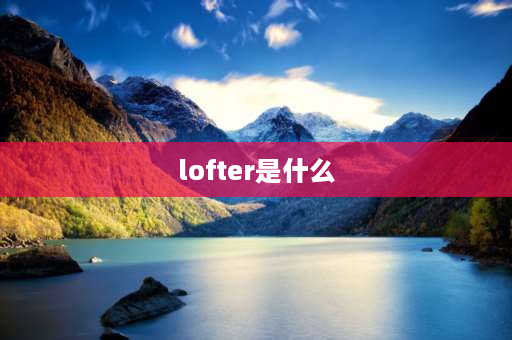 lofter是什么 LOFTER是什么意思？