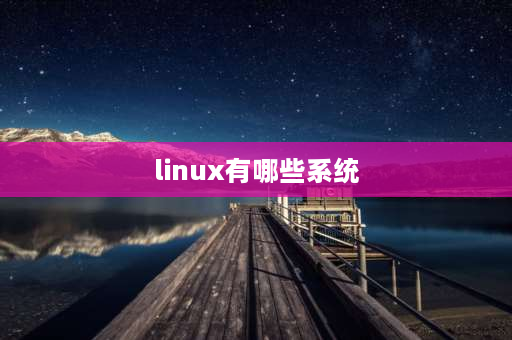 linux有哪些系统 linux操作系统有哪些？