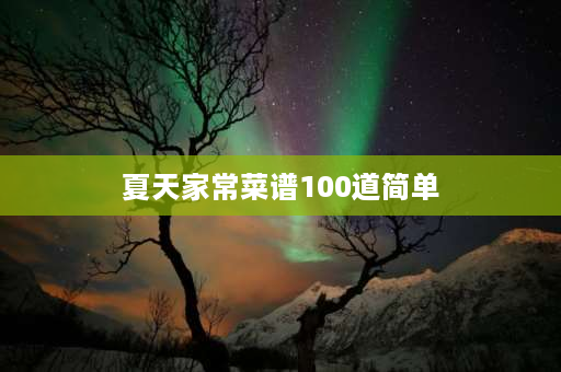 夏天家常菜谱100道简单 夏天可以做的小吃有哪些？