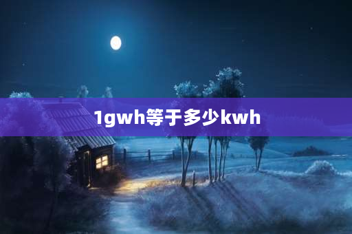 1gwh等于多少kwh 1gwh等于多少ah？