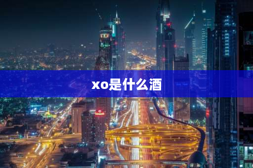 xo是什么酒 洋酒中的“XO”代表什么意思？