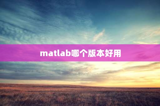 matlab哪个版本好用 matlab哪个版本最好用？