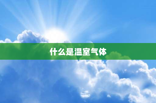 什么是温室气体 温室气体主要指的是什么？