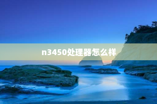 n3450处理器怎么样 英特尔赛扬n3350怎么样？