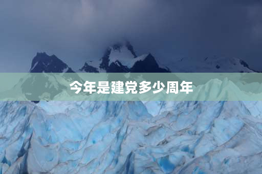 今年是建党多少周年 2021年建党多少周年了？