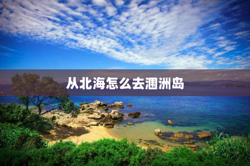 从北海怎么去涠洲岛 北海动车站到涠洲岛怎么走方便？