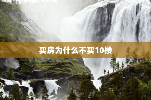 买房为什么不买10楼 为什么有人说7楼是黄金楼层，买房不建议买几层楼？