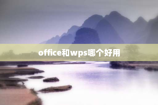 office和wps哪个好用 Office和WPS哪个更好用？为什么？