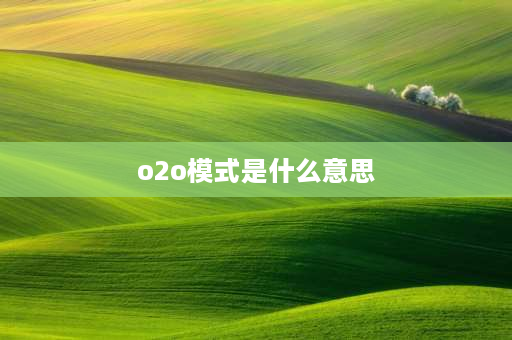 o2o模式是什么意思 O2O模式指的是什么？