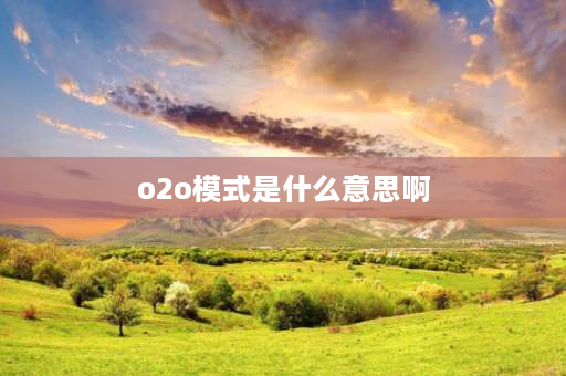 o2o模式是什么意思啊 O2O模式是什么？