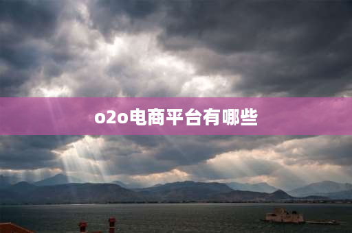 o2o电商平台有哪些 o2o电子商务模式新应用？