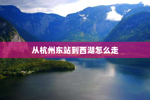 从杭州东站到西湖怎么走 杭州东到杭州西湖怎么走？