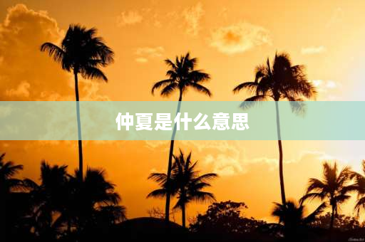 仲夏是什么意思 仲夏是什么意思，仲夏是几月？