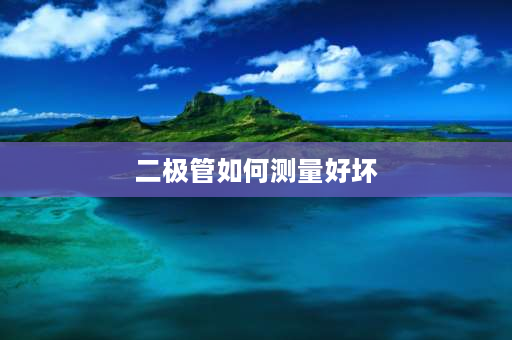 二极管如何测量好坏 电子二极管怎么测量好坏？