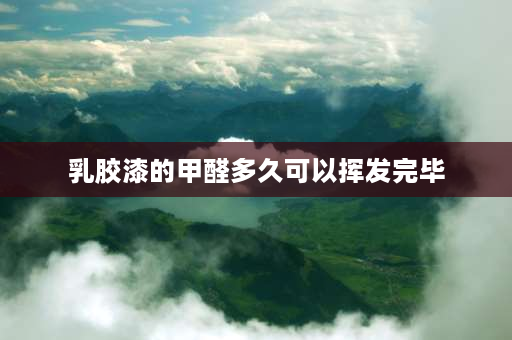 乳胶漆的甲醛多久可以挥发完毕 外墙乳胶漆甲醛挥发时间？