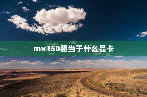 mx150相当于什么显卡 MX150显卡怎么样MX150相当于什么显卡？