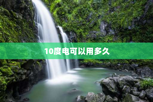 10度电可以用多久 10千瓦的电炉每小时用电量是多少？