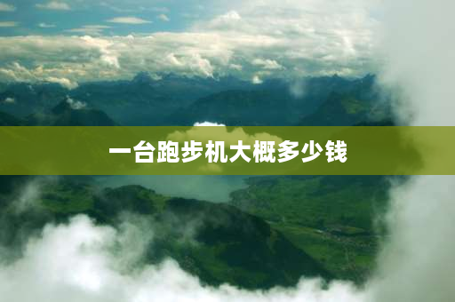 一台跑步机大概多少钱 跑步机多少钱一台家用？