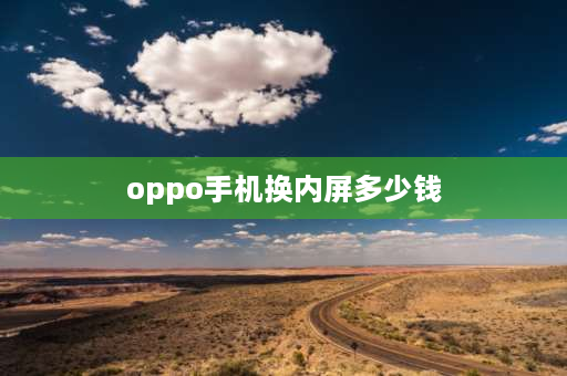 oppo手机换内屏多少钱 OPPO换个内屏大概要多少钱？