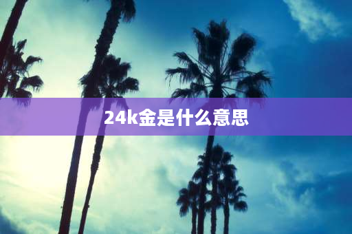 24k金是什么意思 24k是什么金？