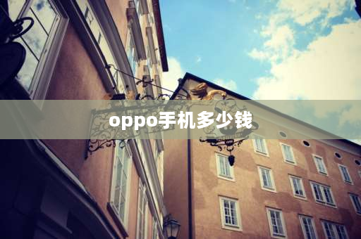 oppo手机多少钱 oppo手机多少钱一部啊？