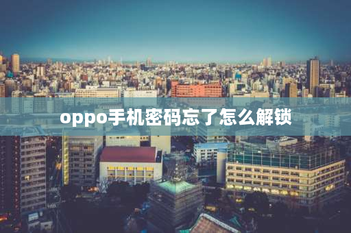 oppo手机密码忘了怎么解锁 oppo手机密码忘了怎么解锁？