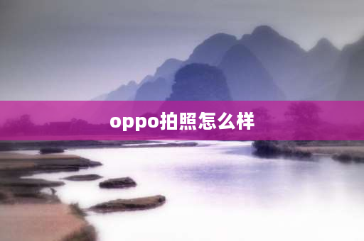 oppo拍照怎么样 OPPO手机拍照好不好？