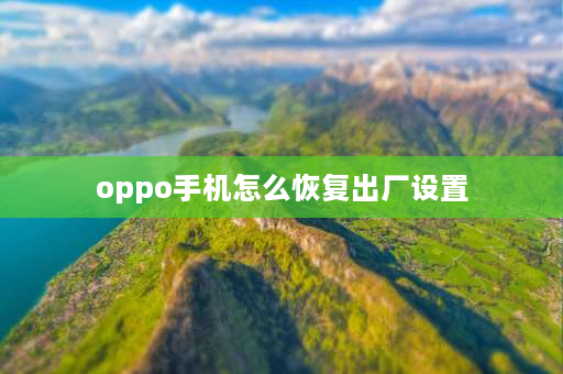 oppo手机怎么恢复出厂设置 怎样恢复出厂设置oppo？