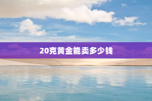 20克黄金能卖多少钱 20克黄金在古代的购买力？