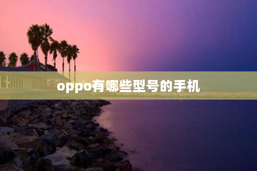 oppo有哪些型号的手机 oppo所有的型号？