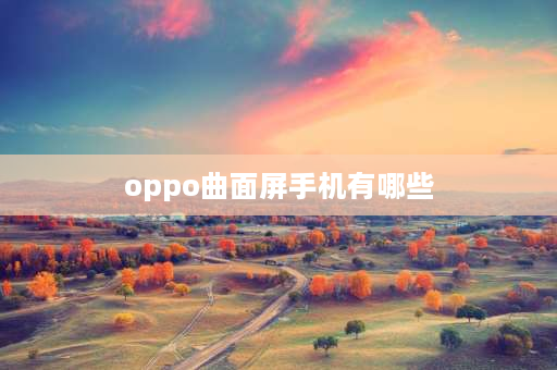 oppo曲面屏手机有哪些 oppo reno11pro是不是曲面屏？