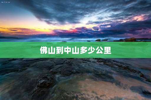 佛山到中山多少公里 广州市到佛山有多远？