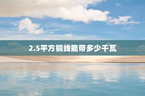 2.5平方铜线能带多少千瓦 2.5平方铜线带多少千瓦计算方法？