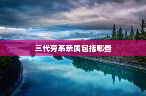 三代旁系亲属包括哪些 旁亲三代是哪三代？