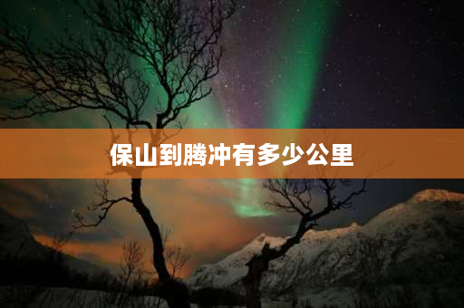 保山到腾冲有多少公里 保山到昌宁有多少公里，路线？